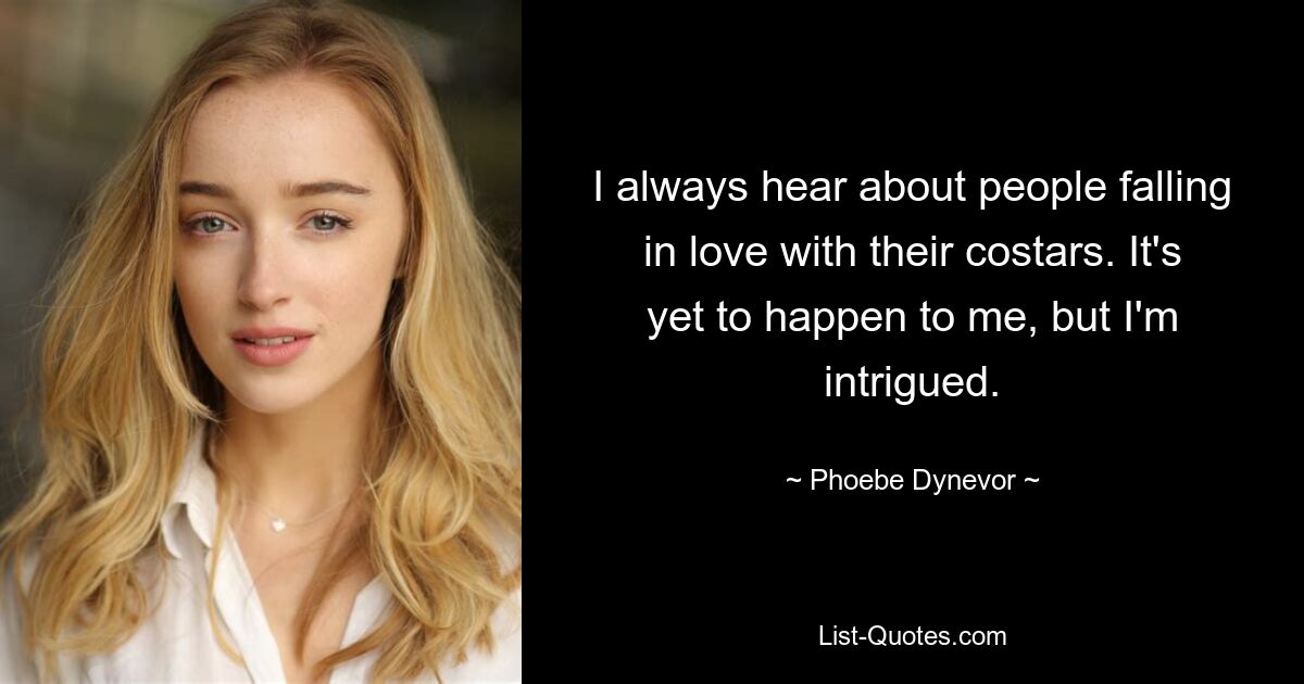 I always hear about people falling in love with their costars. It's yet to happen to me, but I'm intrigued. — © Phoebe Dynevor