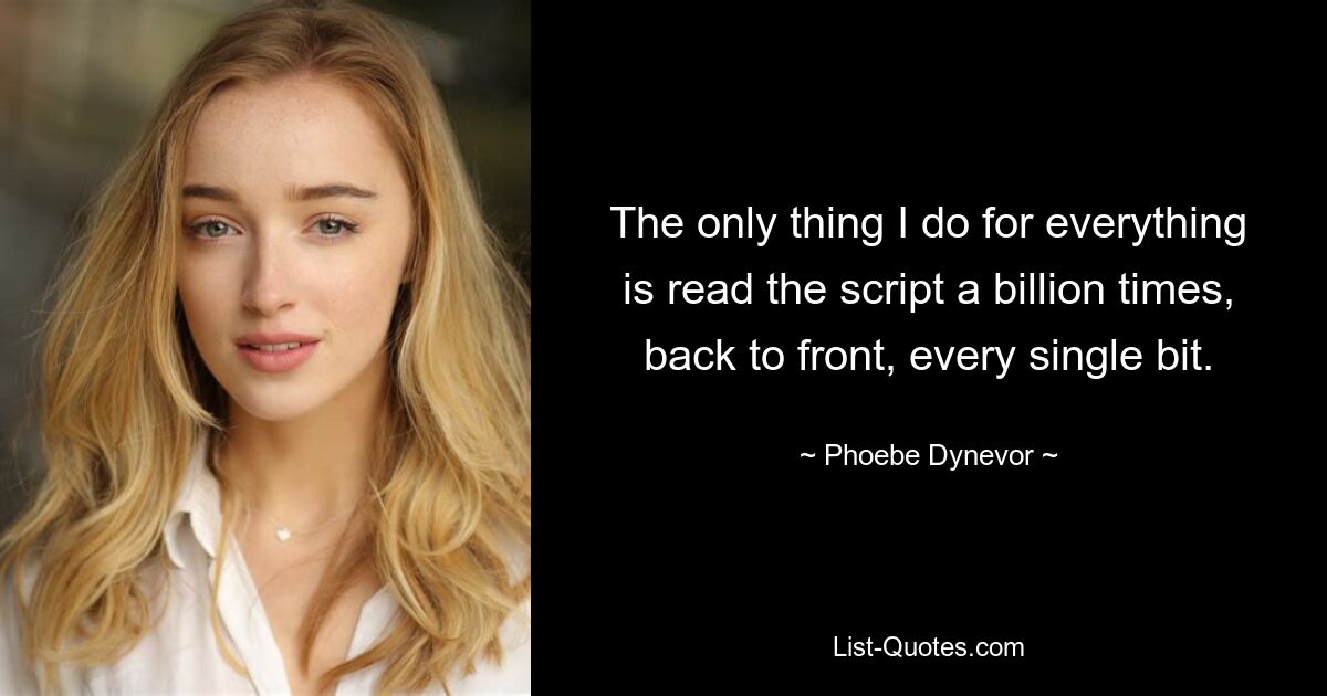 The only thing I do for everything is read the script a billion times, back to front, every single bit. — © Phoebe Dynevor