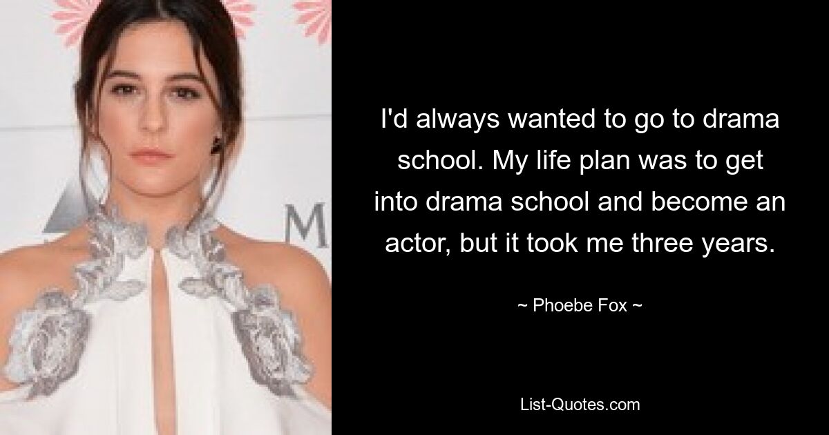 I'd always wanted to go to drama school. My life plan was to get into drama school and become an actor, but it took me three years. — © Phoebe Fox