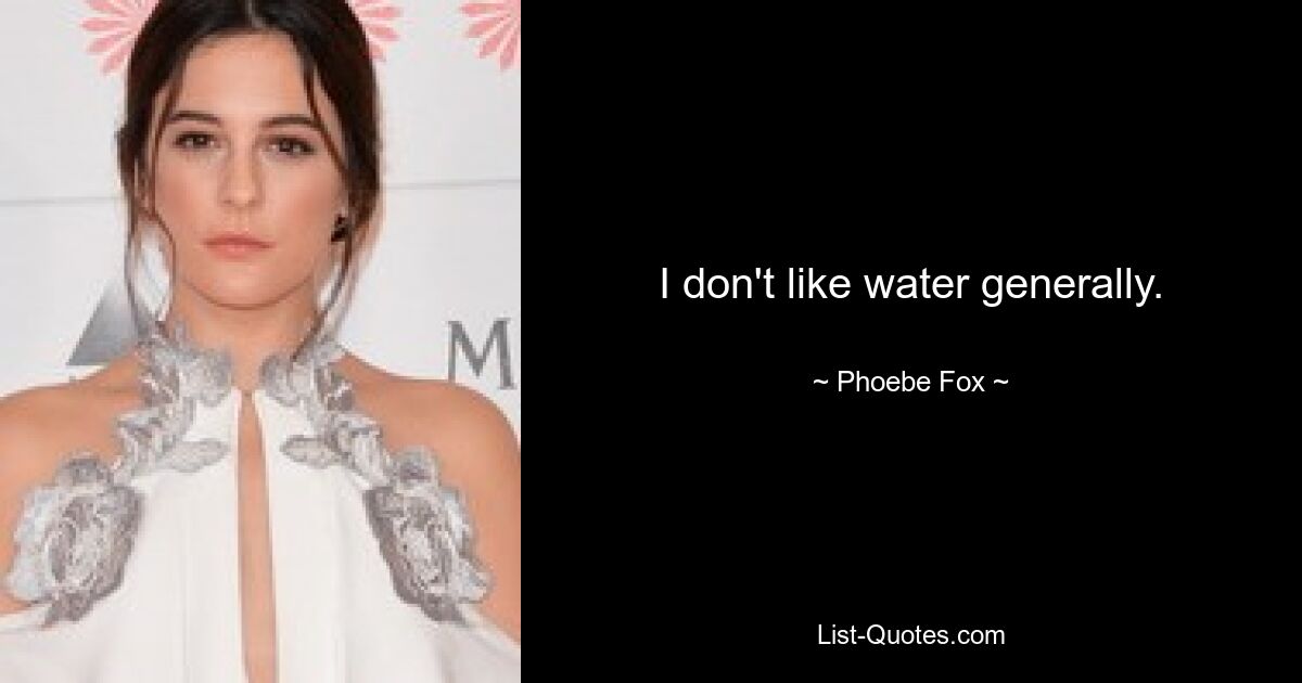 I don't like water generally. — © Phoebe Fox