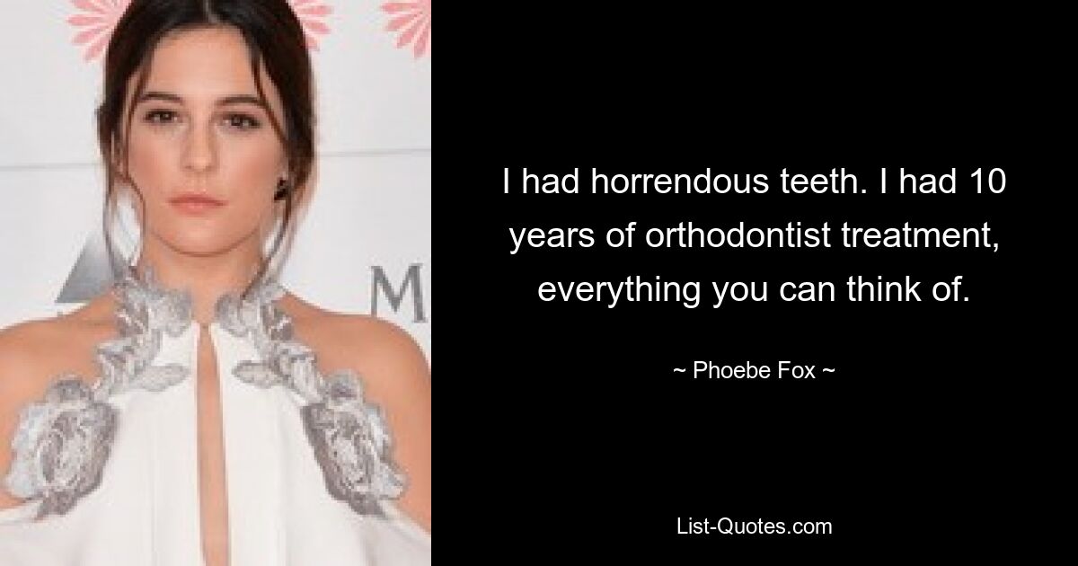 I had horrendous teeth. I had 10 years of orthodontist treatment, everything you can think of. — © Phoebe Fox