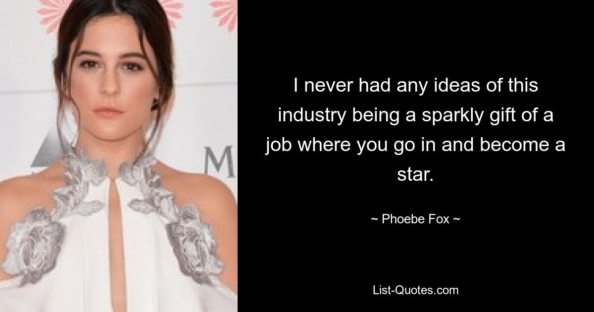 I never had any ideas of this industry being a sparkly gift of a job where you go in and become a star. — © Phoebe Fox