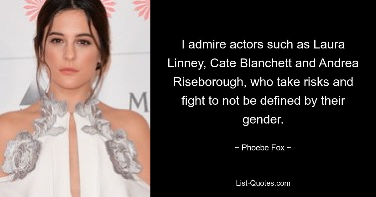 I admire actors such as Laura Linney, Cate Blanchett and Andrea Riseborough, who take risks and fight to not be defined by their gender. — © Phoebe Fox