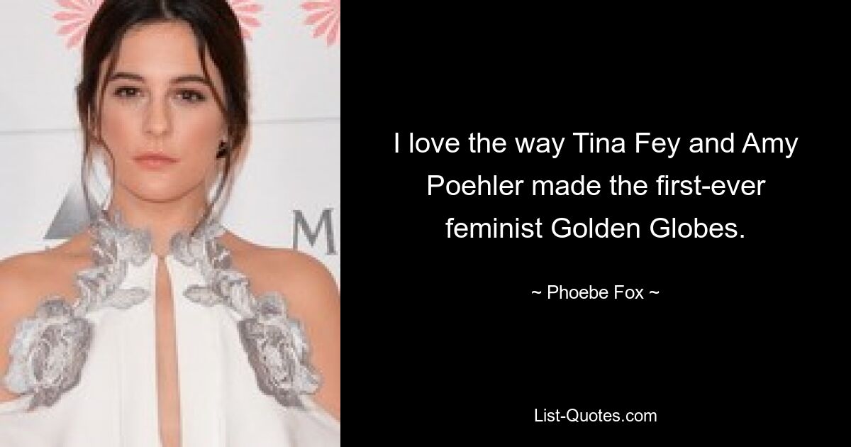 I love the way Tina Fey and Amy Poehler made the first-ever feminist Golden Globes. — © Phoebe Fox