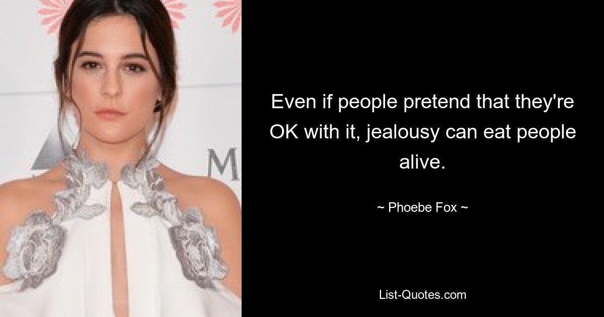 Even if people pretend that they're OK with it, jealousy can eat people alive. — © Phoebe Fox