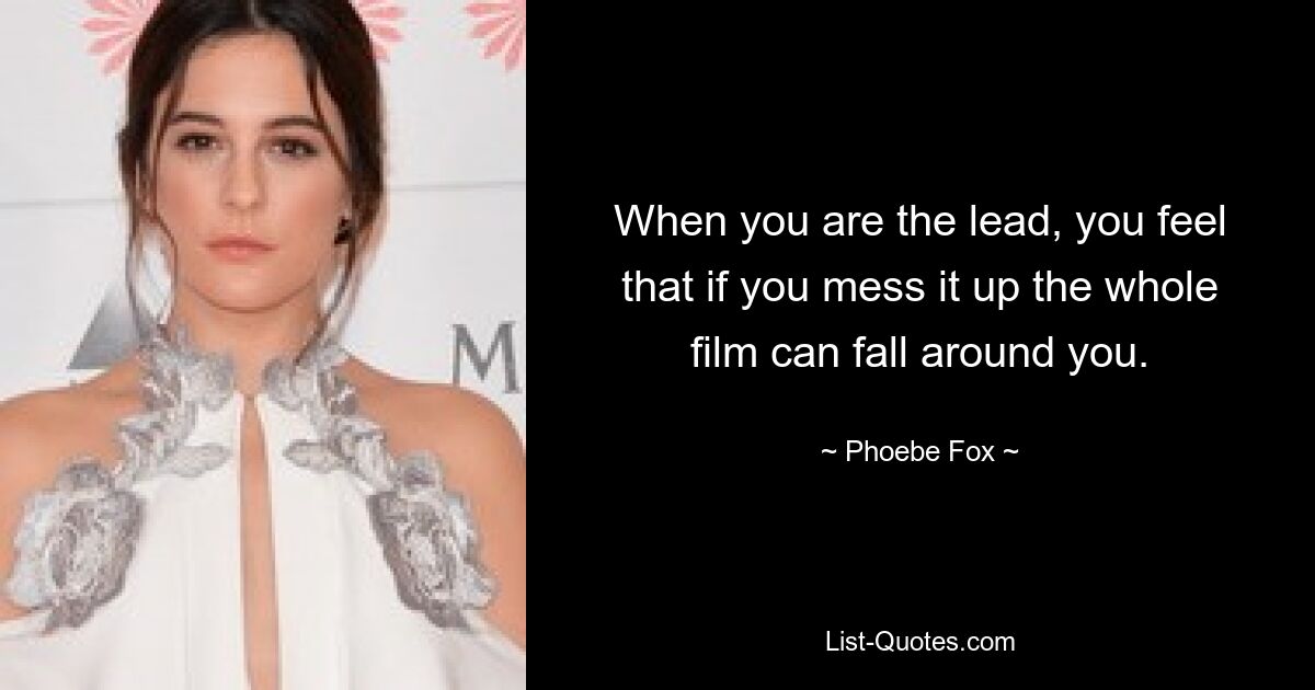 When you are the lead, you feel that if you mess it up the whole film can fall around you. — © Phoebe Fox