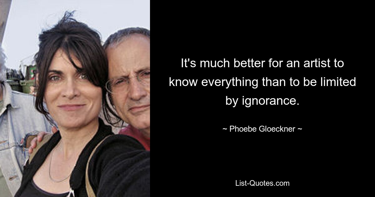 Für einen Künstler ist es viel besser, alles zu wissen, als sich durch Unwissenheit einschränken zu lassen. — © Phoebe Gloeckner 