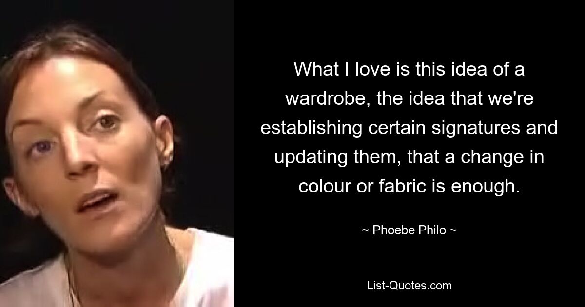 What I love is this idea of a wardrobe, the idea that we're establishing certain signatures and updating them, that a change in colour or fabric is enough. — © Phoebe Philo