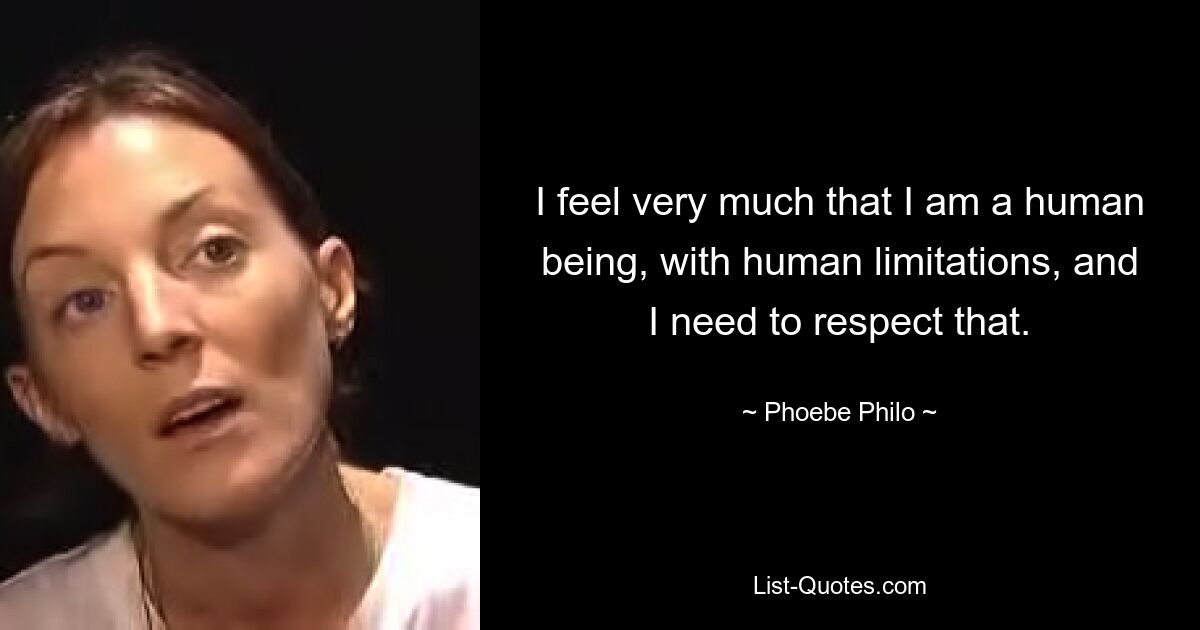 I feel very much that I am a human being, with human limitations, and I need to respect that. — © Phoebe Philo