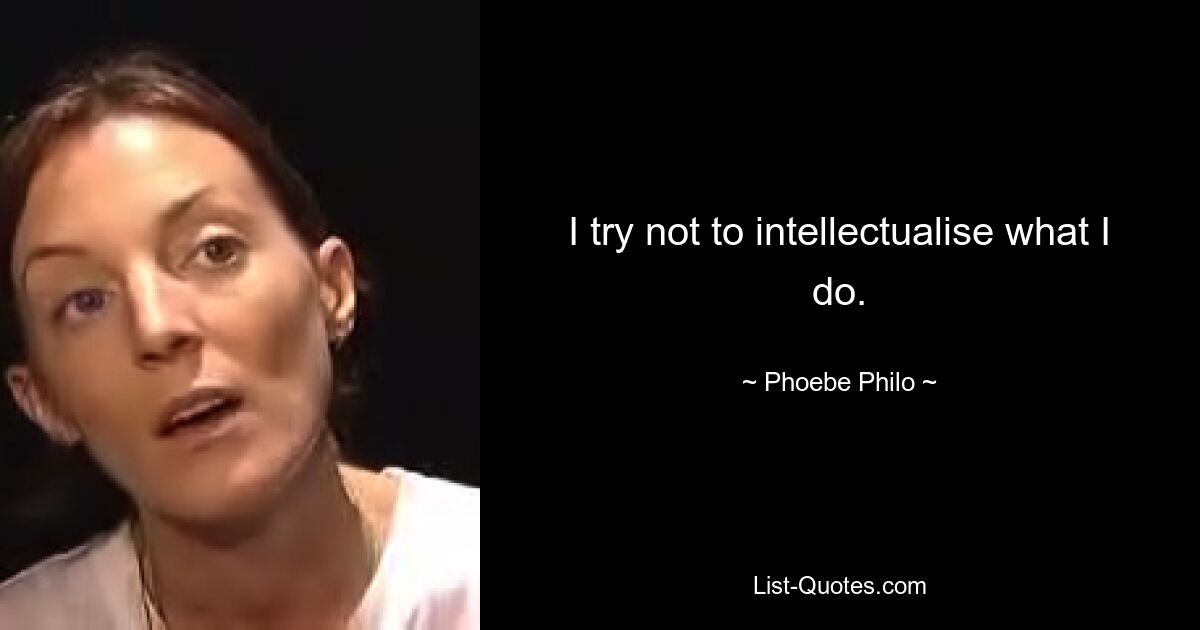 I try not to intellectualise what I do. — © Phoebe Philo