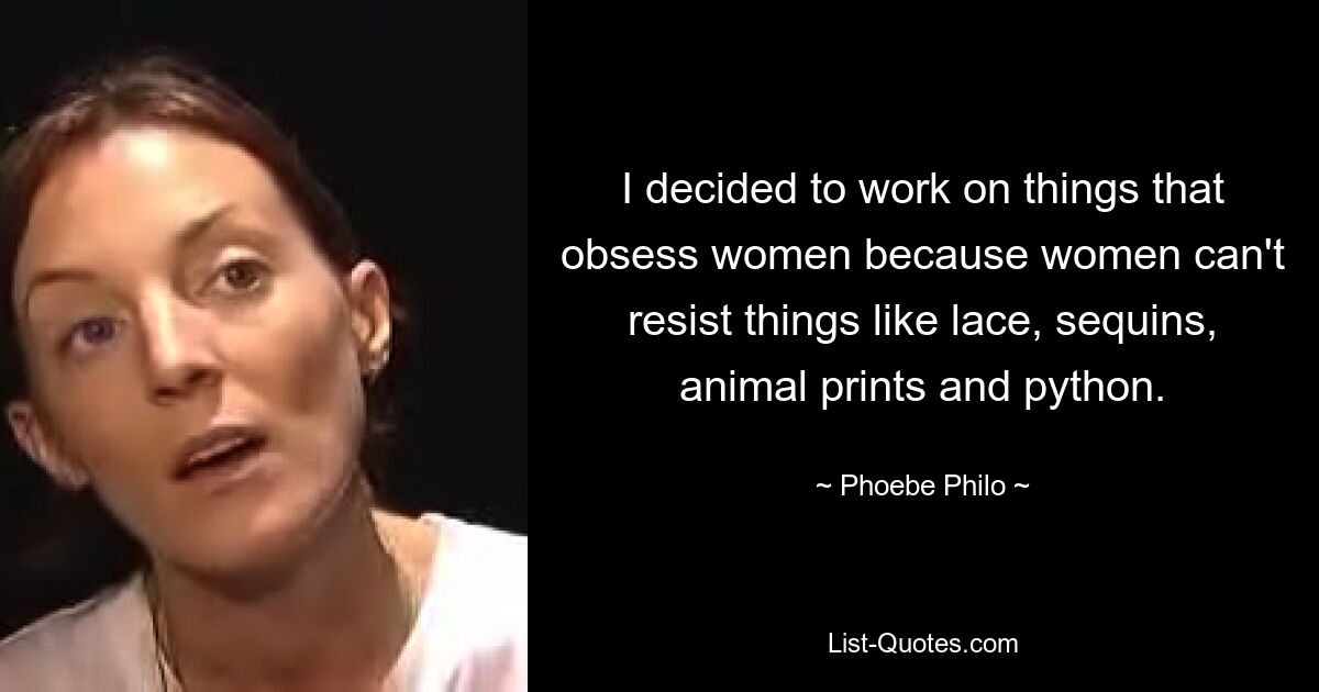 I decided to work on things that obsess women because women can't resist things like lace, sequins, animal prints and python. — © Phoebe Philo