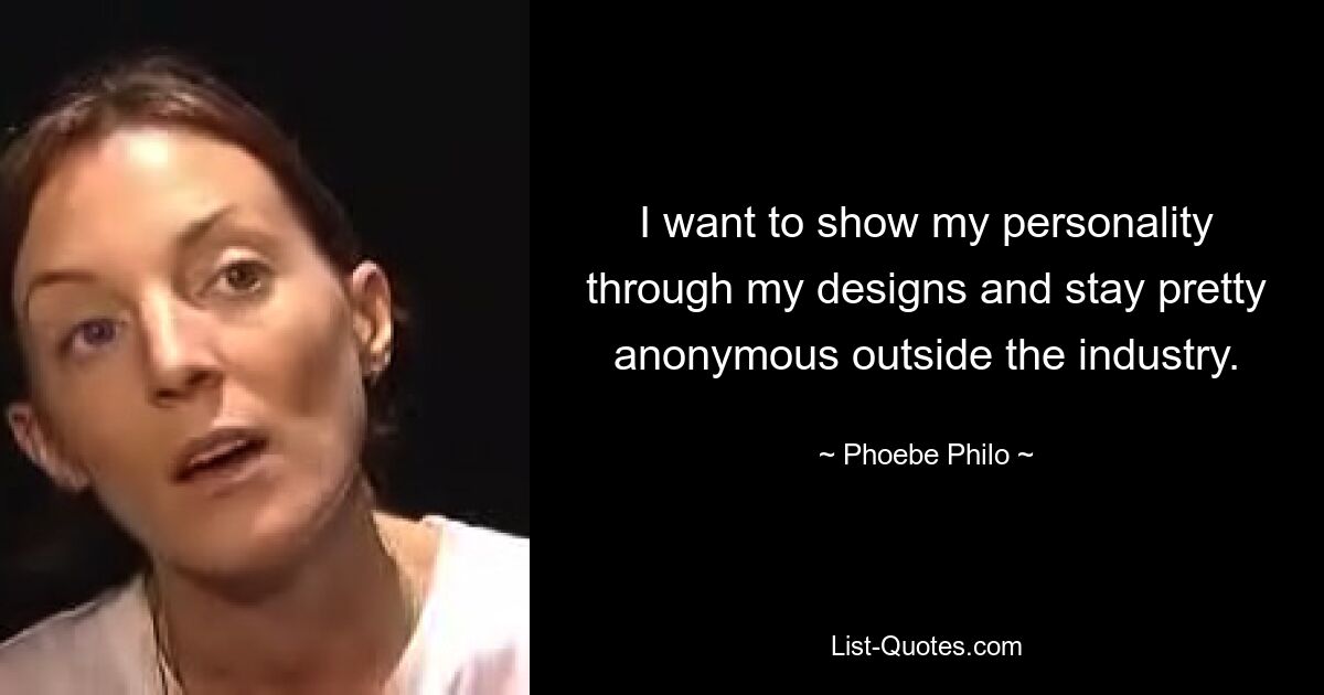 I want to show my personality through my designs and stay pretty anonymous outside the industry. — © Phoebe Philo