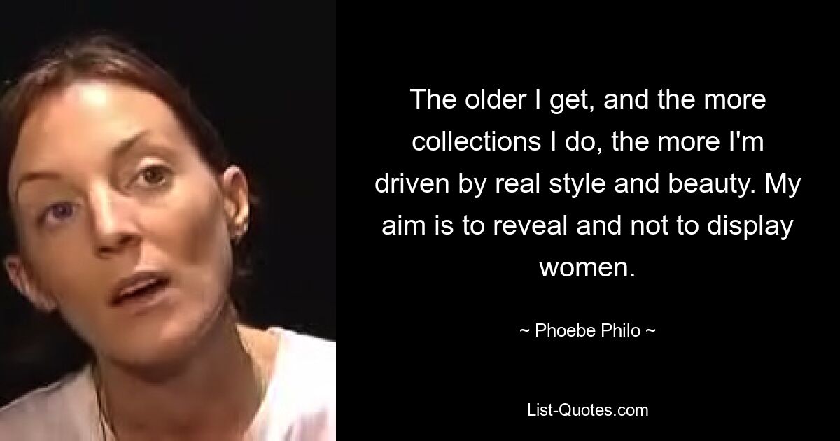 The older I get, and the more collections I do, the more I'm driven by real style and beauty. My aim is to reveal and not to display women. — © Phoebe Philo