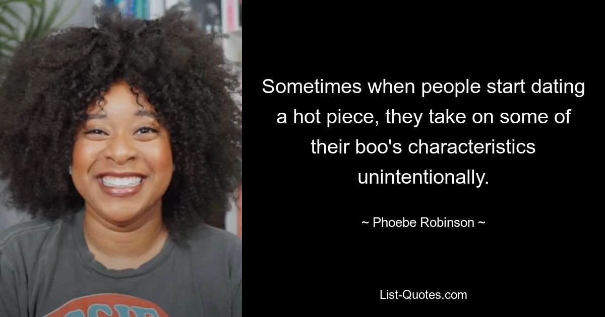 Sometimes when people start dating a hot piece, they take on some of their boo's characteristics unintentionally. — © Phoebe Robinson