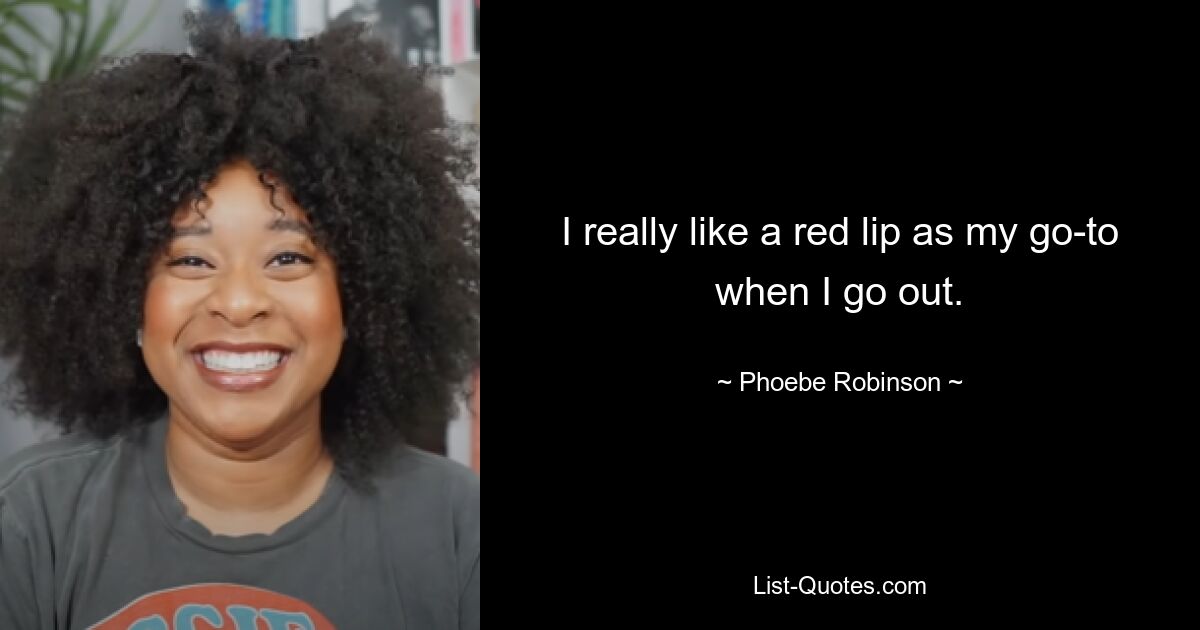 I really like a red lip as my go-to when I go out. — © Phoebe Robinson