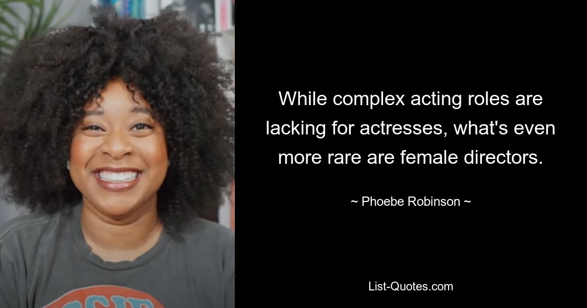 While complex acting roles are lacking for actresses, what's even more rare are female directors. — © Phoebe Robinson