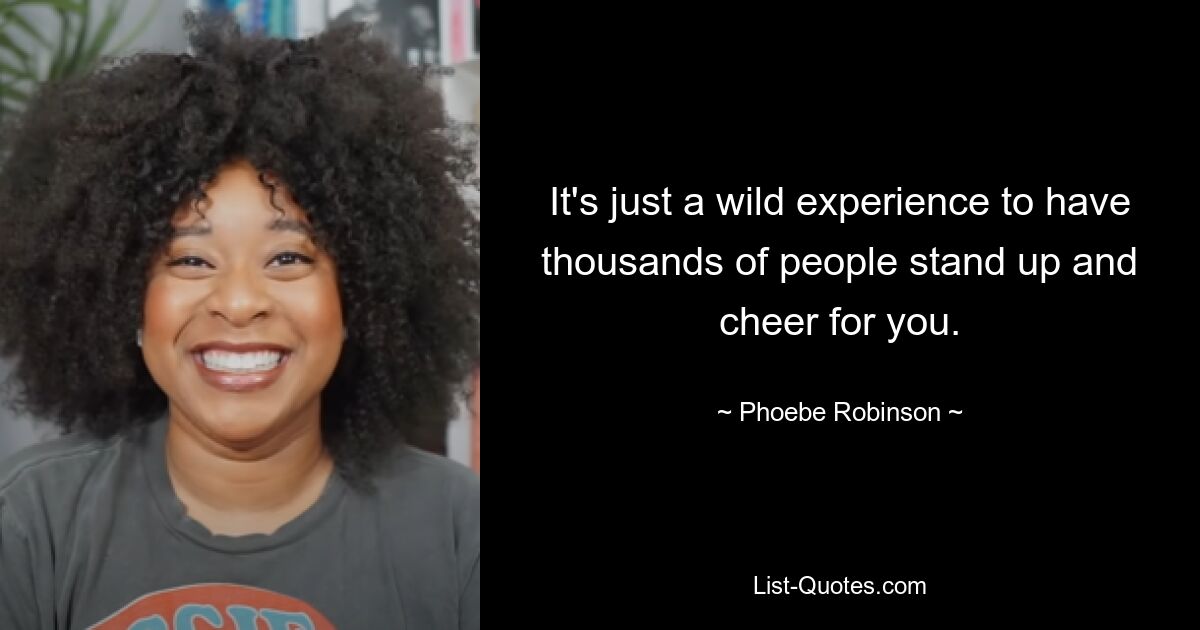 It's just a wild experience to have thousands of people stand up and cheer for you. — © Phoebe Robinson