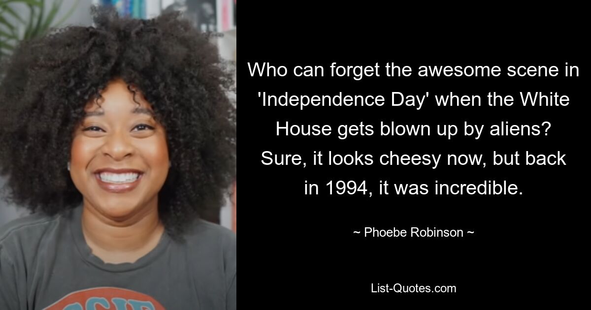 Who can forget the awesome scene in 'Independence Day' when the White House gets blown up by aliens? Sure, it looks cheesy now, but back in 1994, it was incredible. — © Phoebe Robinson