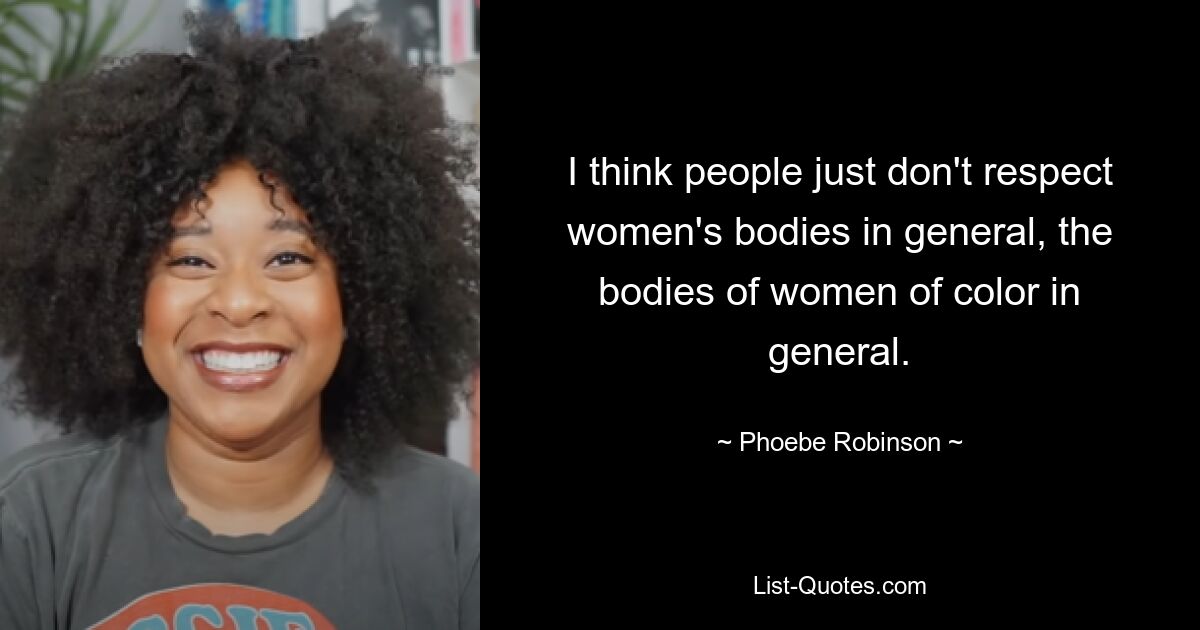 I think people just don't respect women's bodies in general, the bodies of women of color in general. — © Phoebe Robinson