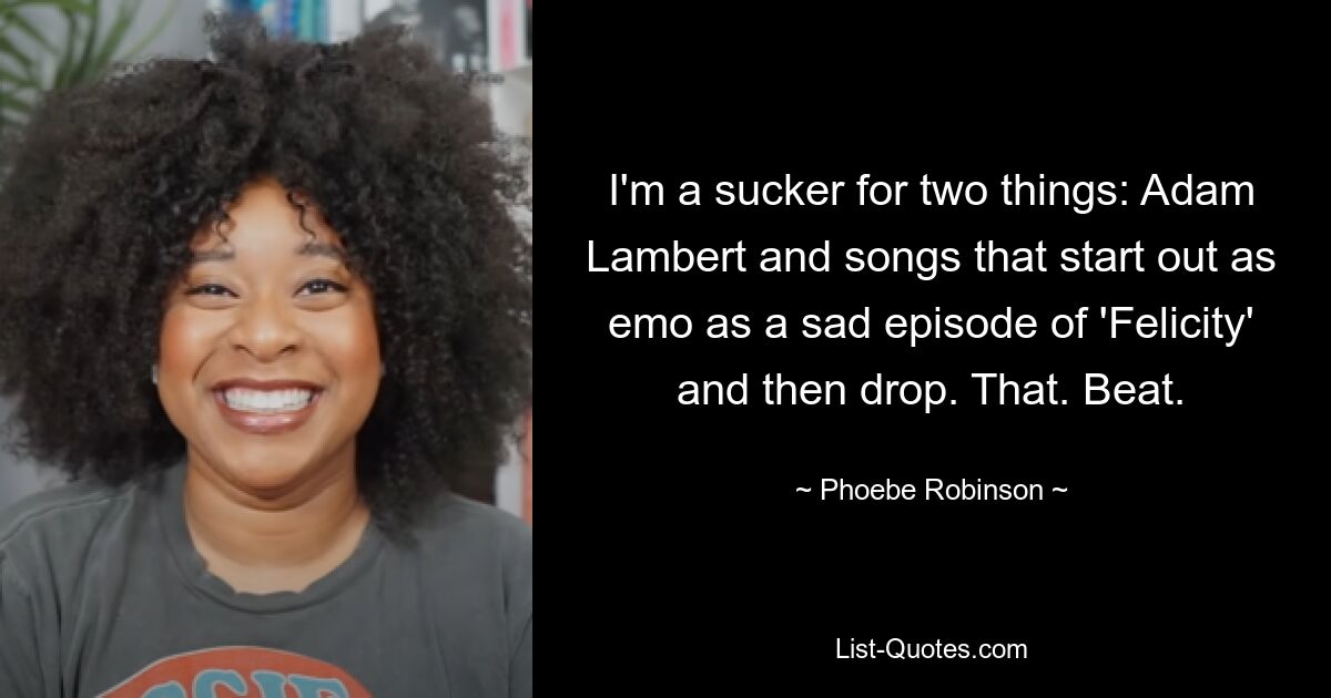 I'm a sucker for two things: Adam Lambert and songs that start out as emo as a sad episode of 'Felicity' and then drop. That. Beat. — © Phoebe Robinson