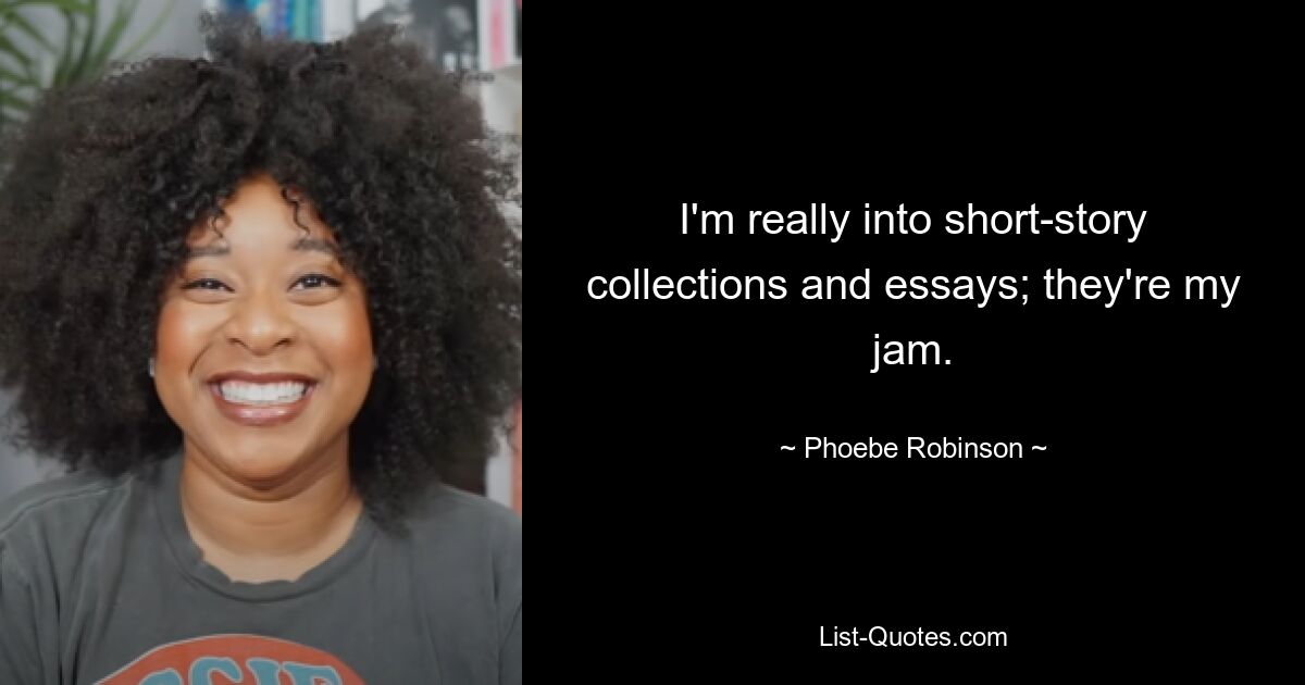 I'm really into short-story collections and essays; they're my jam. — © Phoebe Robinson