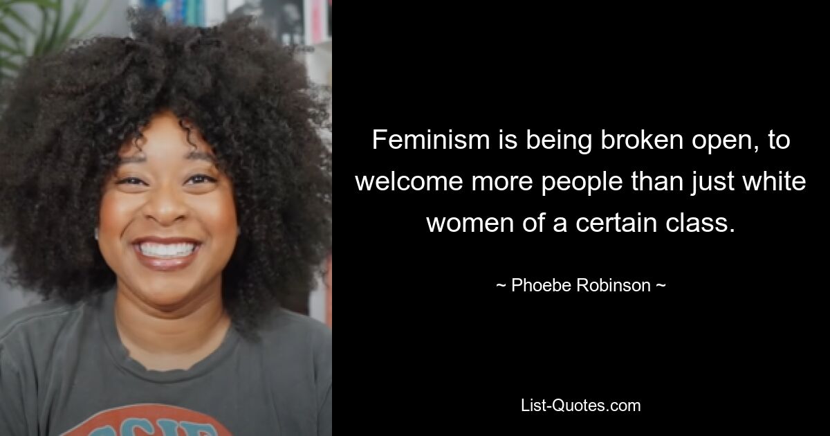 Feminism is being broken open, to welcome more people than just white women of a certain class. — © Phoebe Robinson