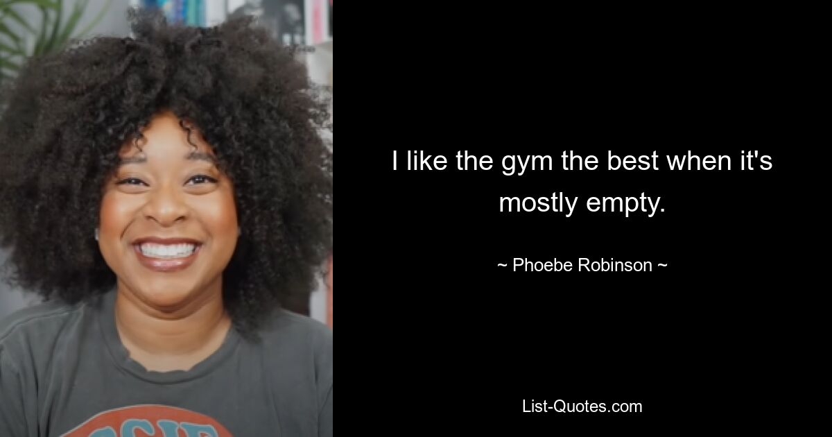 I like the gym the best when it's mostly empty. — © Phoebe Robinson