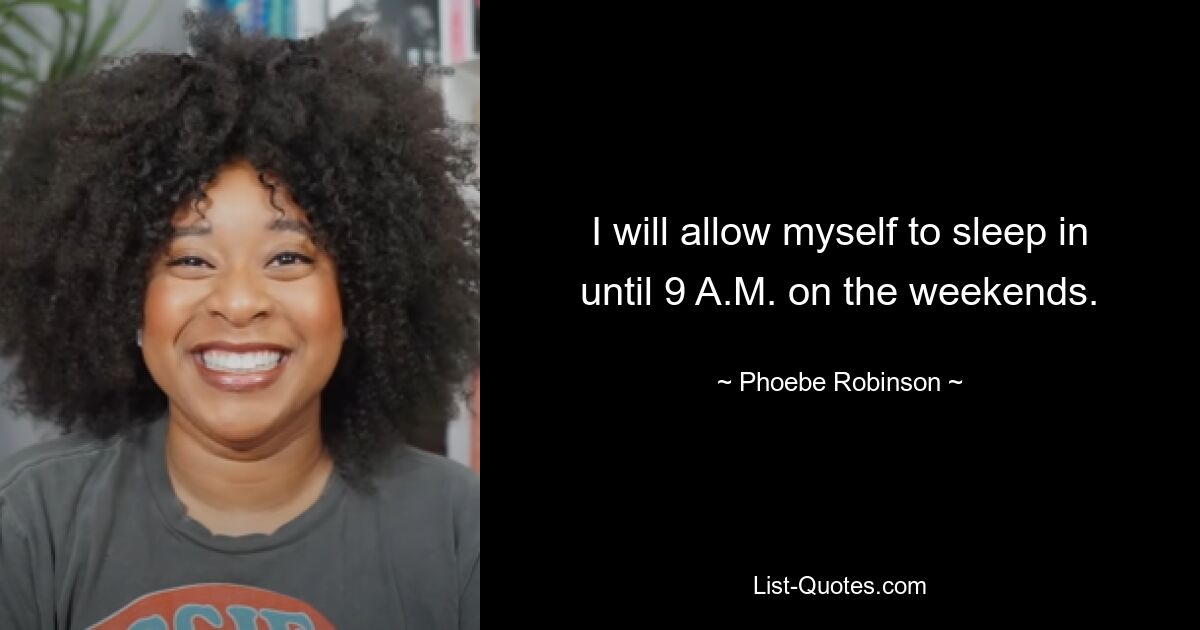 I will allow myself to sleep in until 9 A.M. on the weekends. — © Phoebe Robinson