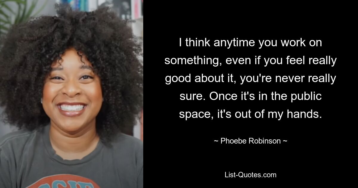 I think anytime you work on something, even if you feel really good about it, you're never really sure. Once it's in the public space, it's out of my hands. — © Phoebe Robinson