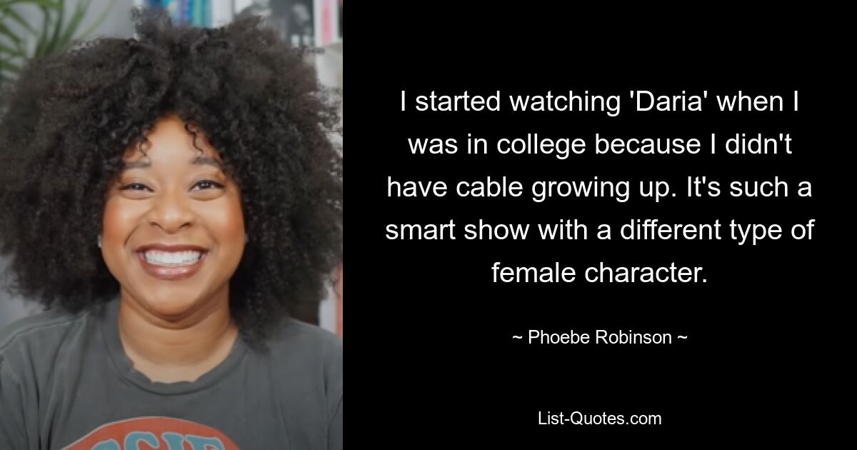 I started watching 'Daria' when I was in college because I didn't have cable growing up. It's such a smart show with a different type of female character. — © Phoebe Robinson