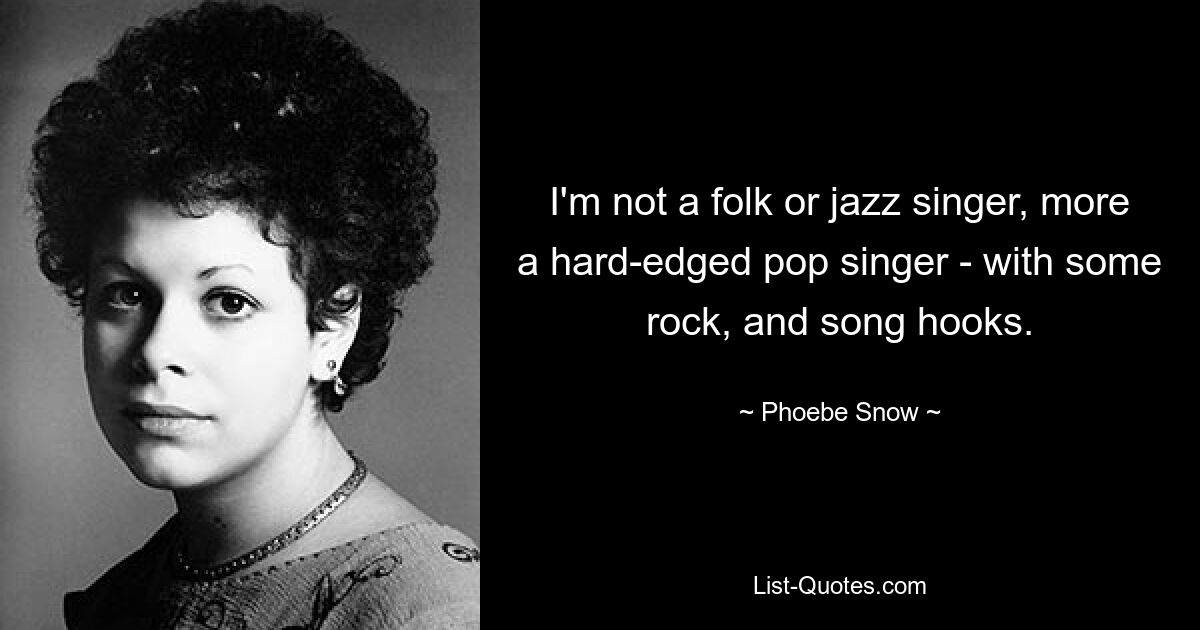 I'm not a folk or jazz singer, more a hard-edged pop singer - with some rock, and song hooks. — © Phoebe Snow