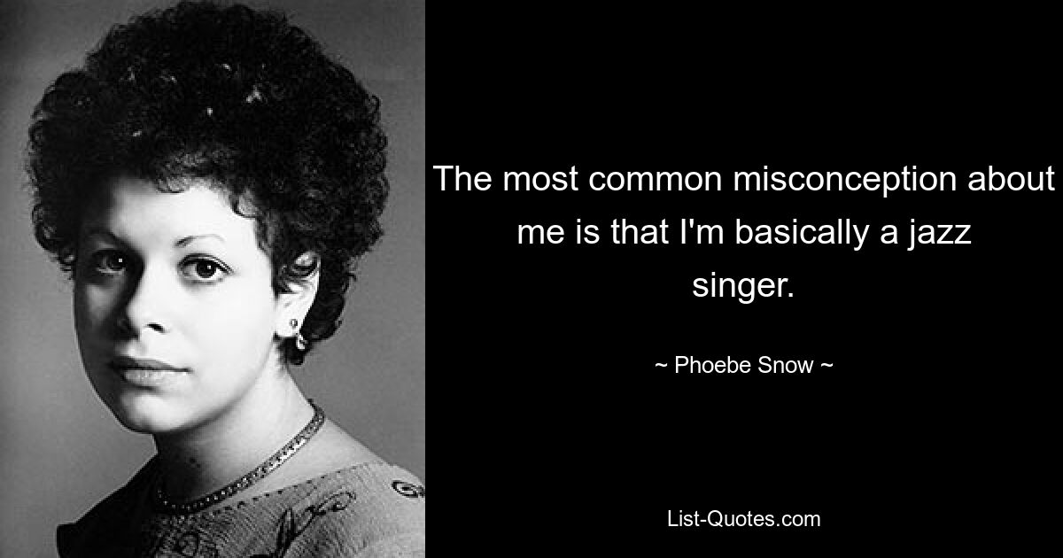 The most common misconception about me is that I'm basically a jazz singer. — © Phoebe Snow