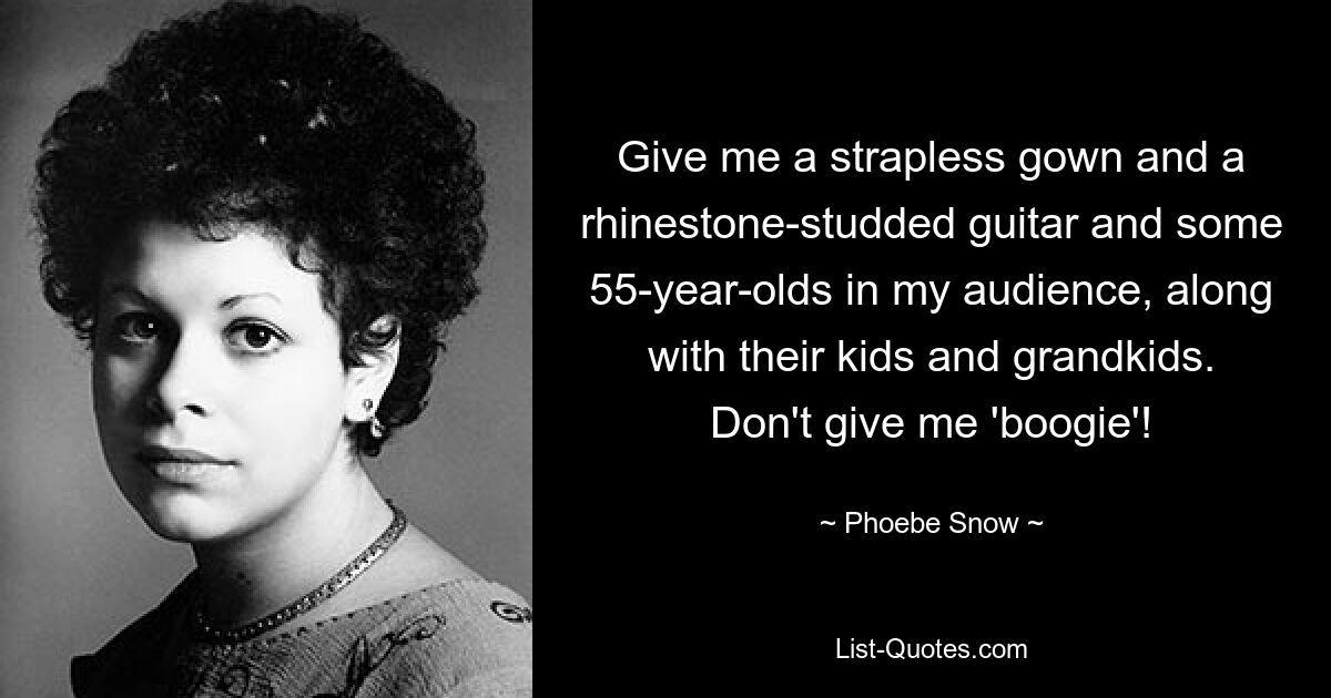 Give me a strapless gown and a rhinestone-studded guitar and some 55-year-olds in my audience, along with their kids and grandkids. Don't give me 'boogie'! — © Phoebe Snow