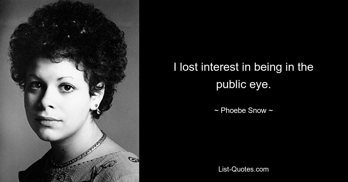 I lost interest in being in the public eye. — © Phoebe Snow