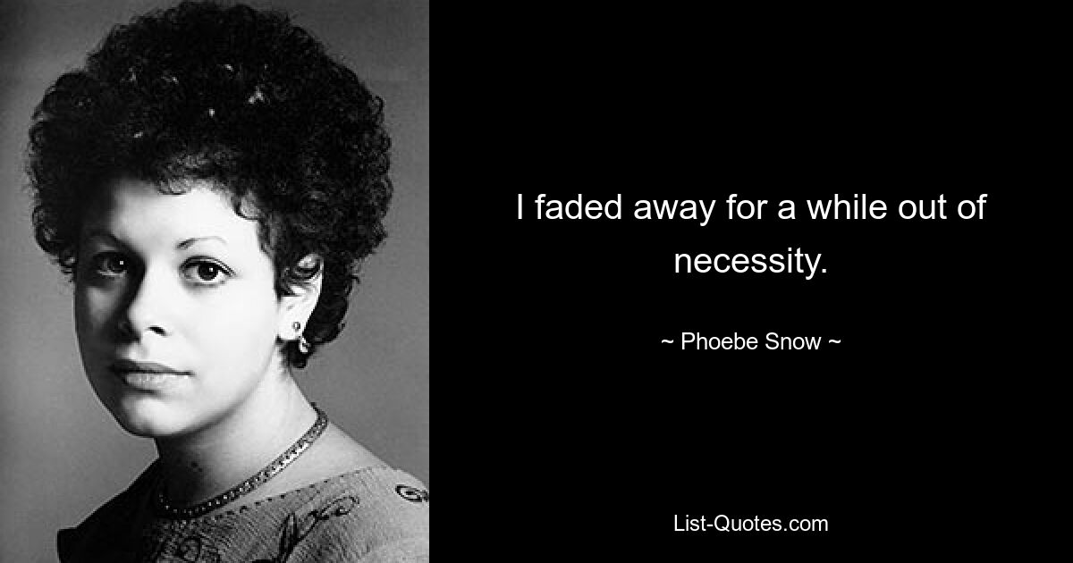 I faded away for a while out of necessity. — © Phoebe Snow