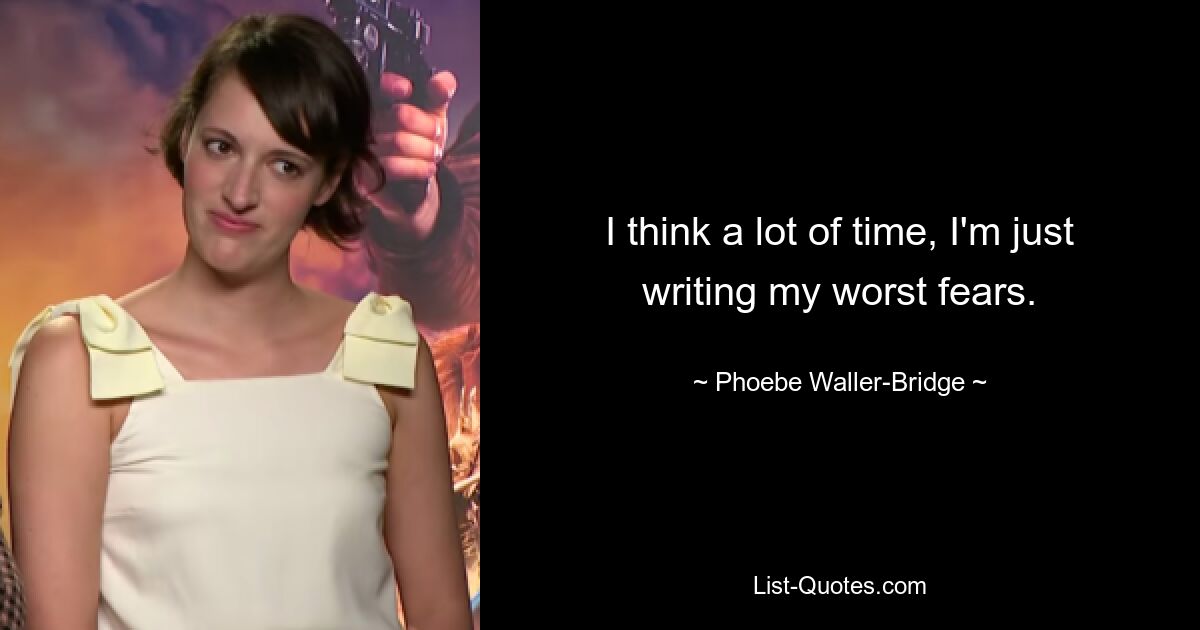 I think a lot of time, I'm just writing my worst fears. — © Phoebe Waller-Bridge