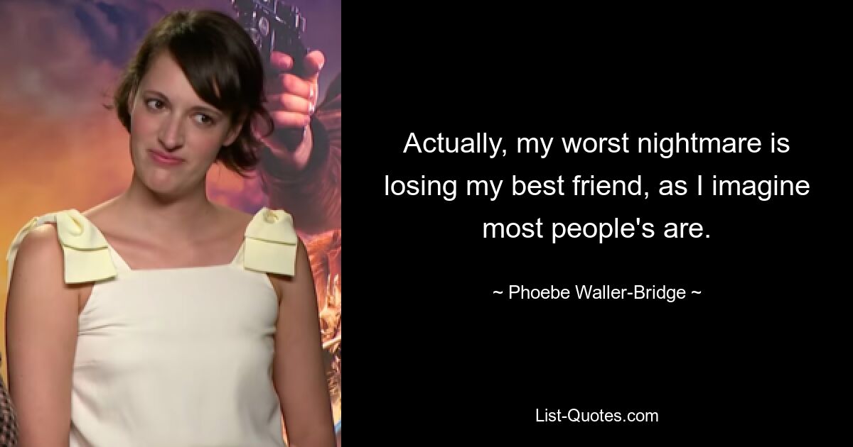 Actually, my worst nightmare is losing my best friend, as I imagine most people's are. — © Phoebe Waller-Bridge