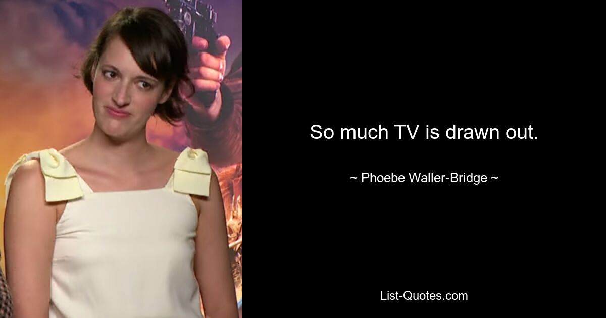 So much TV is drawn out. — © Phoebe Waller-Bridge