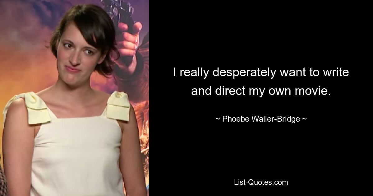 I really desperately want to write and direct my own movie. — © Phoebe Waller-Bridge