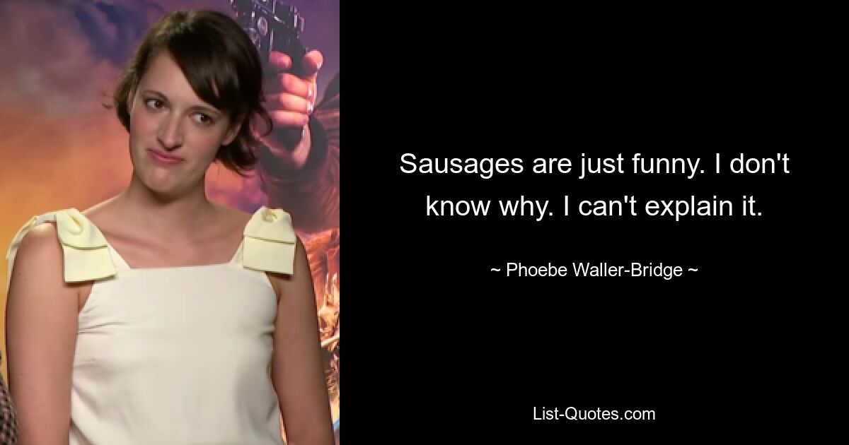 Sausages are just funny. I don't know why. I can't explain it. — © Phoebe Waller-Bridge