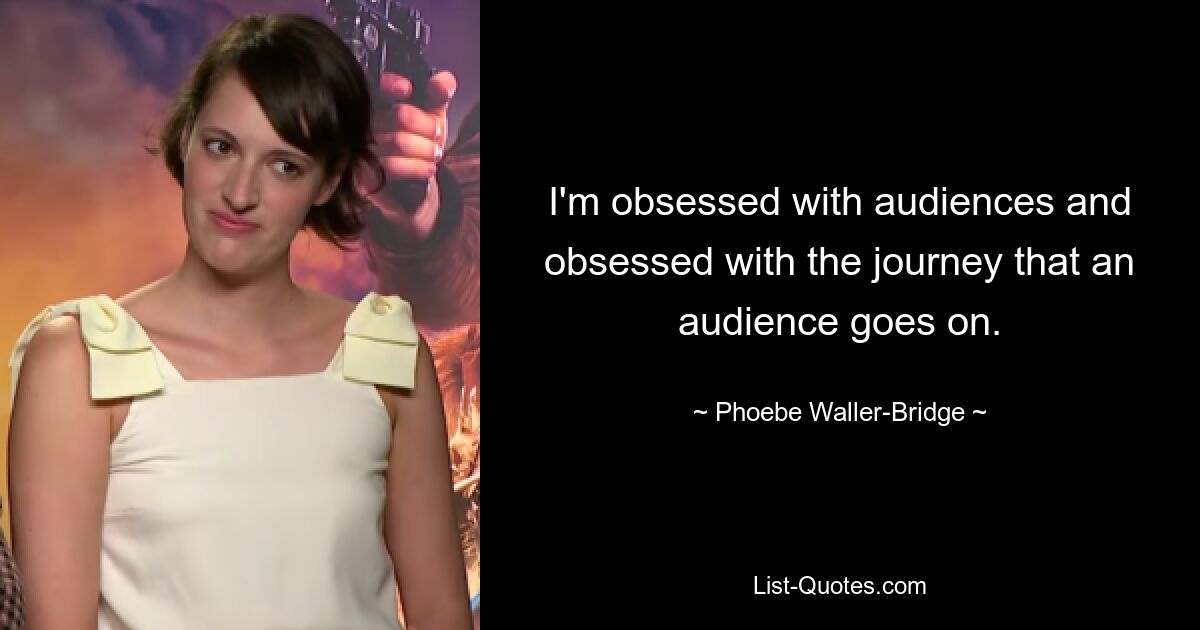 I'm obsessed with audiences and obsessed with the journey that an audience goes on. — © Phoebe Waller-Bridge