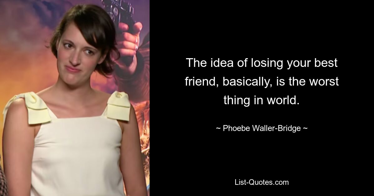 The idea of losing your best friend, basically, is the worst thing in world. — © Phoebe Waller-Bridge