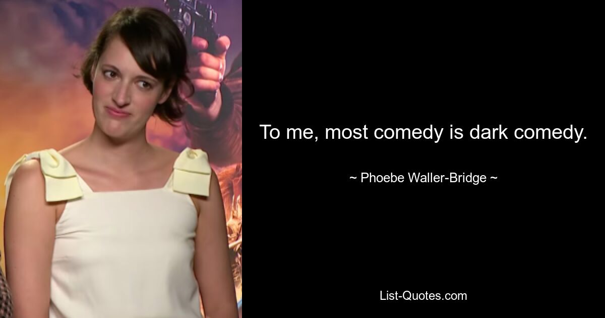 To me, most comedy is dark comedy. — © Phoebe Waller-Bridge