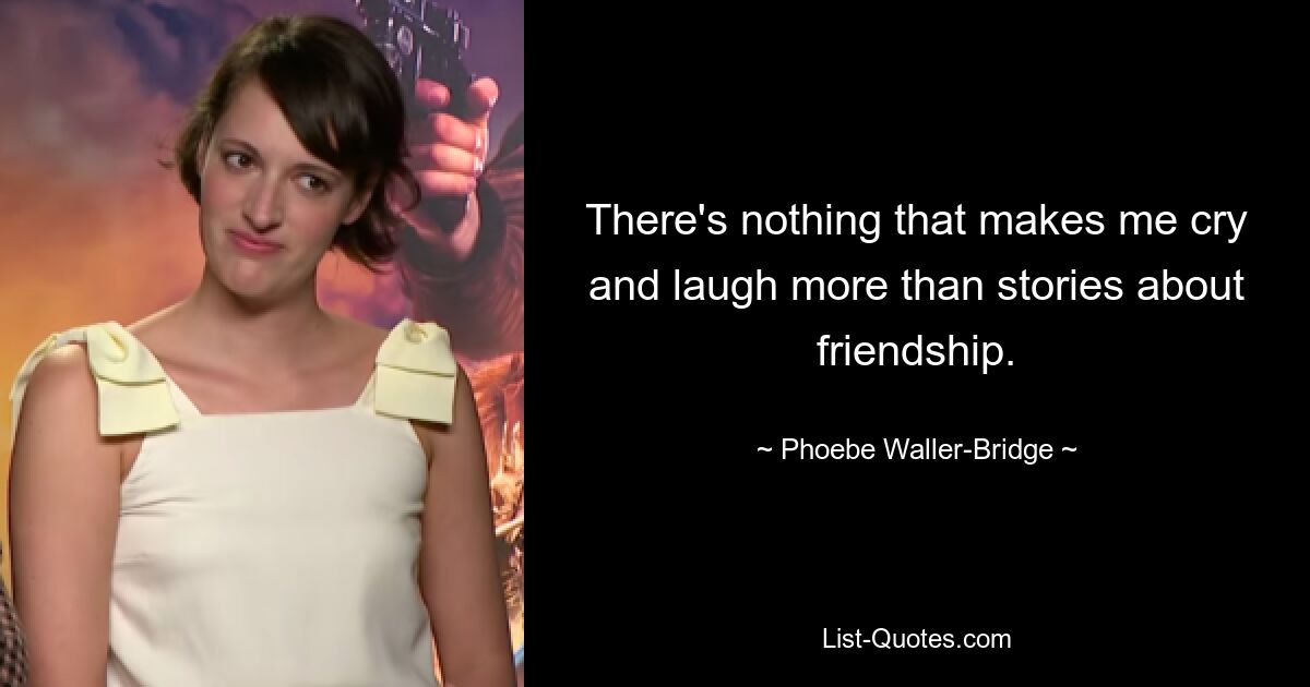 There's nothing that makes me cry and laugh more than stories about friendship. — © Phoebe Waller-Bridge