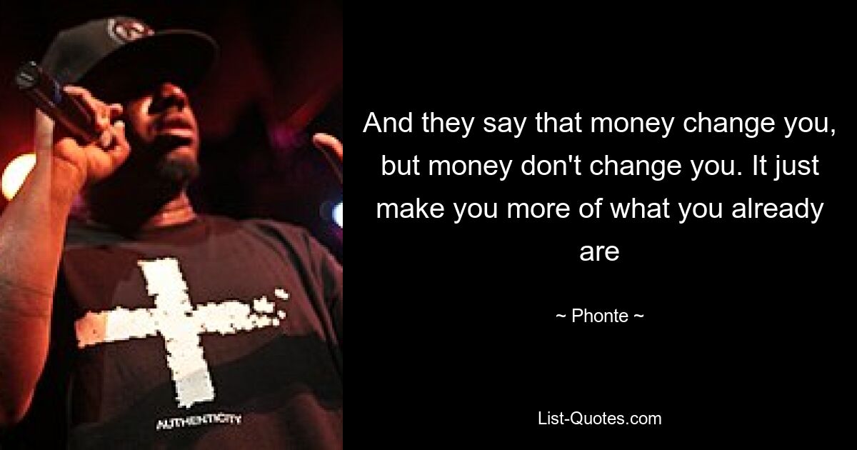 And they say that money change you, but money don't change you. It just make you more of what you already are — © Phonte