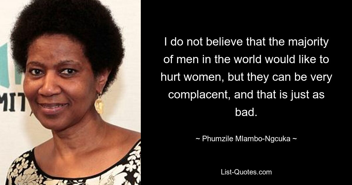 I do not believe that the majority of men in the world would like to hurt women, but they can be very complacent, and that is just as bad. — © Phumzile Mlambo-Ngcuka