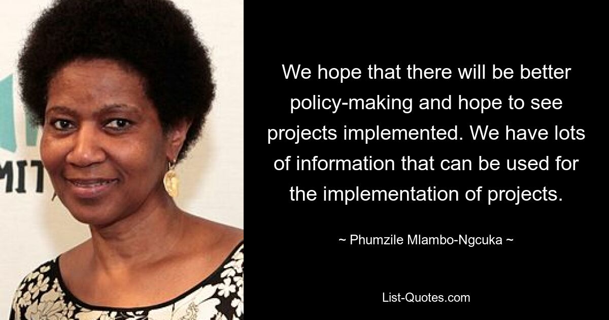 We hope that there will be better policy-making and hope to see projects implemented. We have lots of information that can be used for the implementation of projects. — © Phumzile Mlambo-Ngcuka