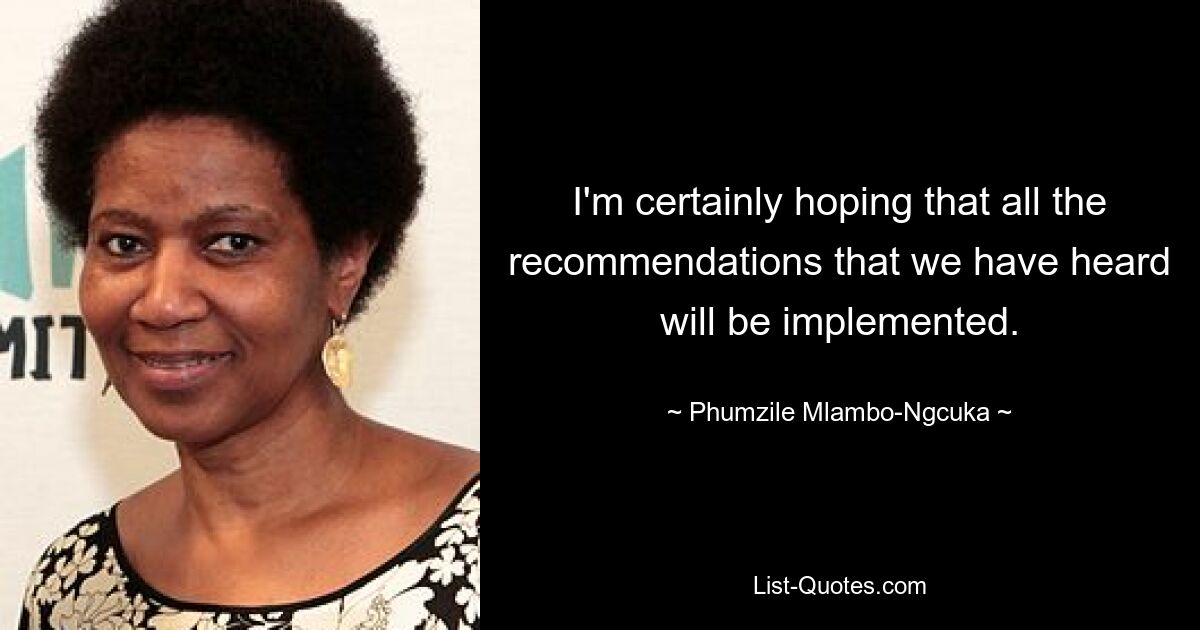 I'm certainly hoping that all the recommendations that we have heard will be implemented. — © Phumzile Mlambo-Ngcuka