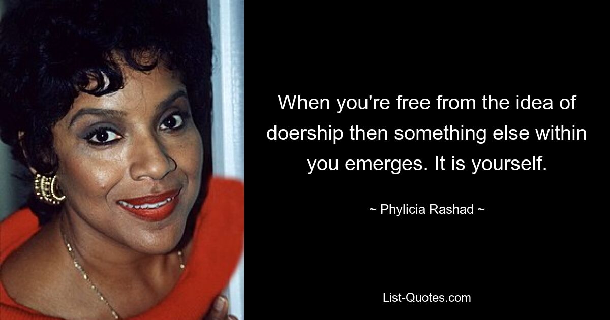 When you're free from the idea of doership then something else within you emerges. It is yourself. — © Phylicia Rashad