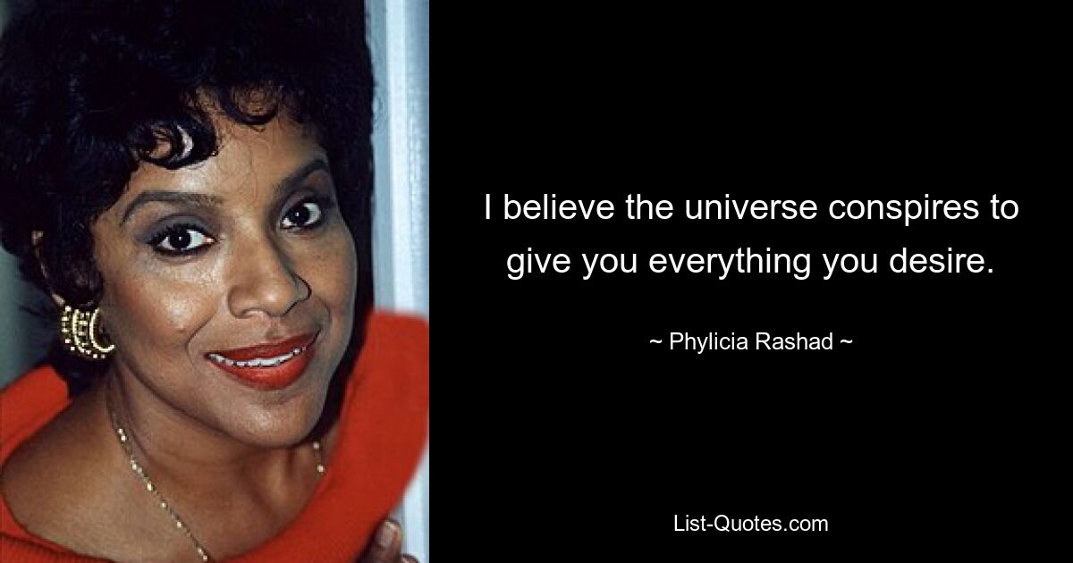 I believe the universe conspires to give you everything you desire. — © Phylicia Rashad